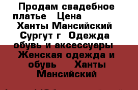 Продам свадебное платье › Цена ­ 22 000 - Ханты-Мансийский, Сургут г. Одежда, обувь и аксессуары » Женская одежда и обувь   . Ханты-Мансийский